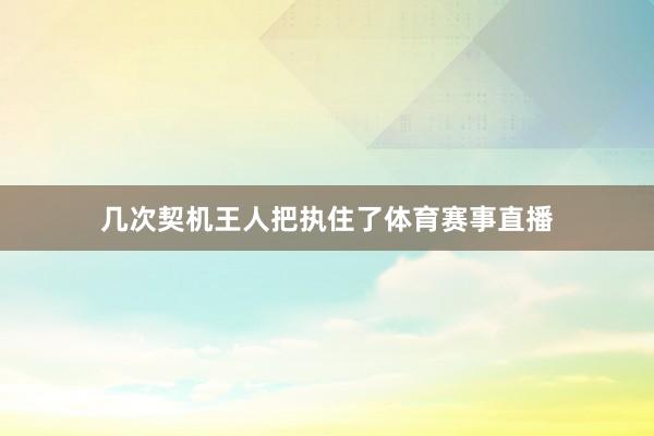 几次契机王人把执住了体育赛事直播