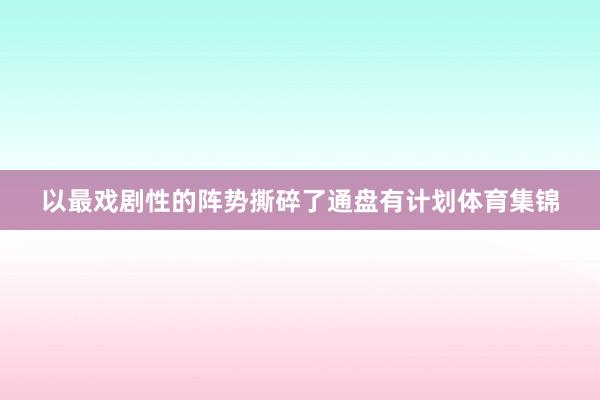 以最戏剧性的阵势撕碎了通盘有计划体育集锦