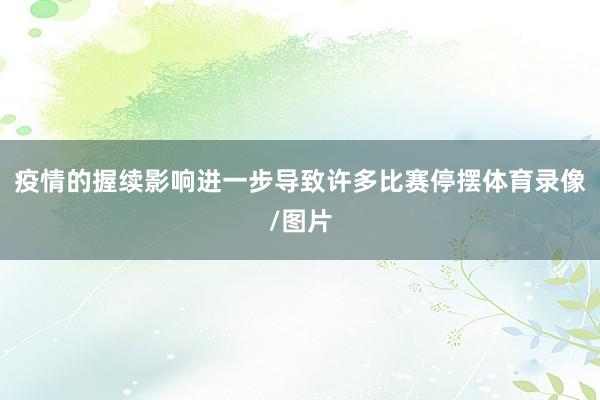 疫情的握续影响进一步导致许多比赛停摆体育录像/图片