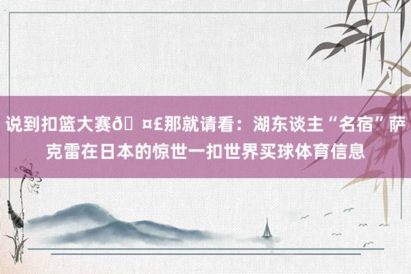 说到扣篮大赛🤣那就请看:湖东谈主“名宿”萨克雷在日本的惊世一扣世界买球体育信息
