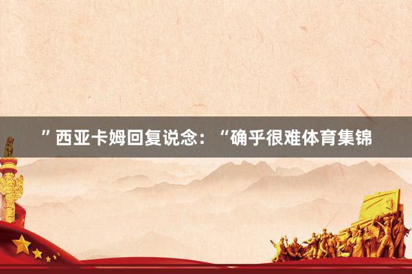 ”西亚卡姆回复说念:“确乎很难体育集锦