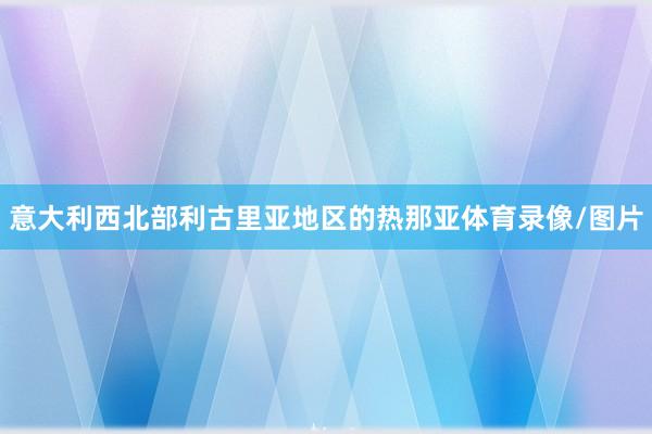 意大利西北部利古里亚地区的热那亚体育录像/图片